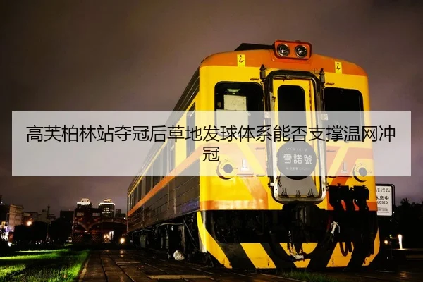 高芙柏林站夺冠后草地发球体系能否支撑温网冲冠