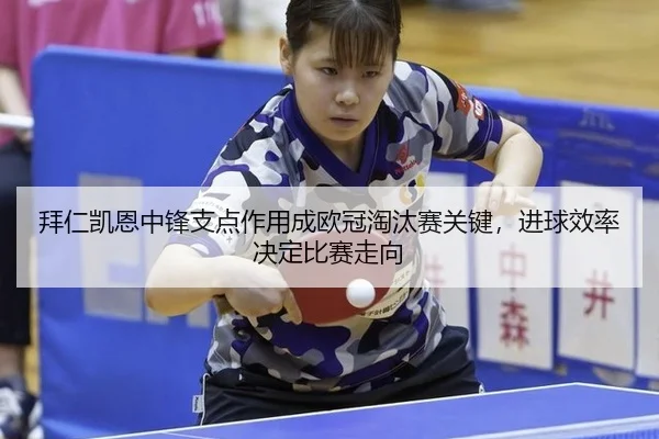 拜仁凯恩中锋支点作用成欧冠淘汰赛关键，进球效率决定比赛走向