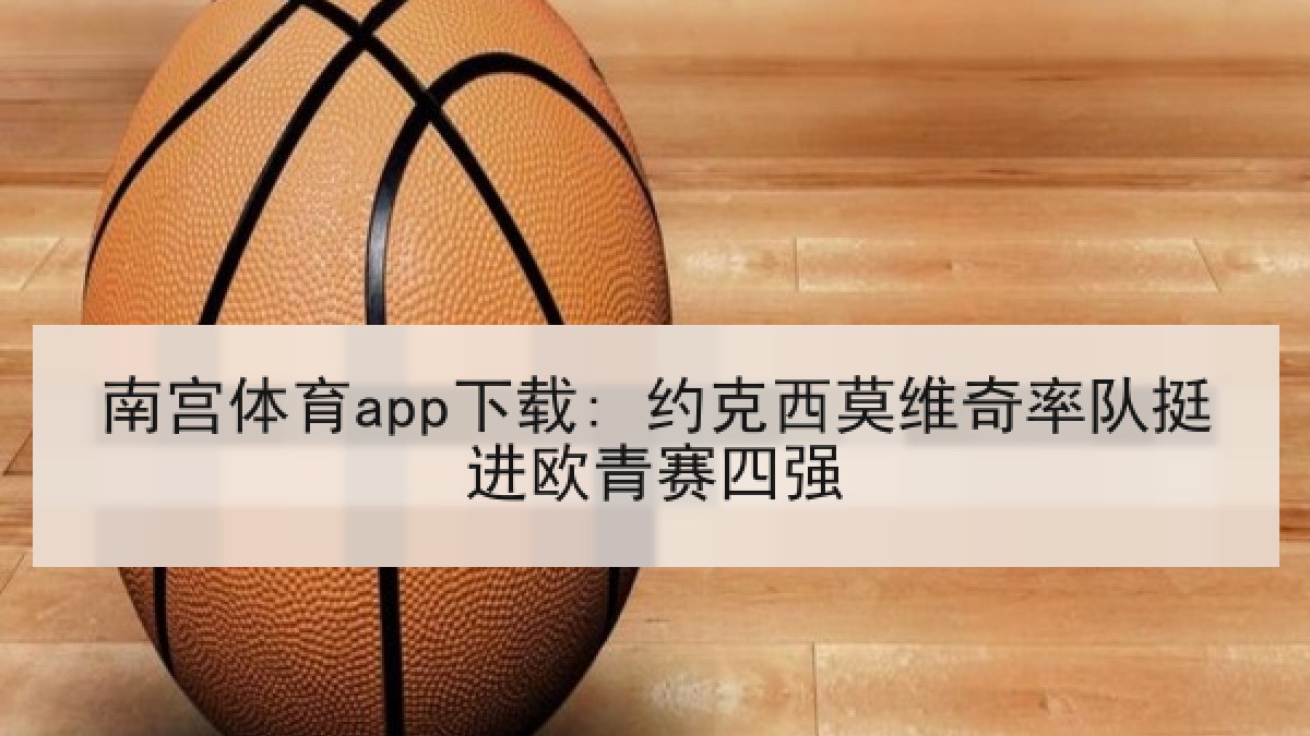 南宫体育app下载: 约克西莫维奇率队挺进欧青赛四强 南宫体育app下载: 约克西莫维奇率队挺进欧青赛四强