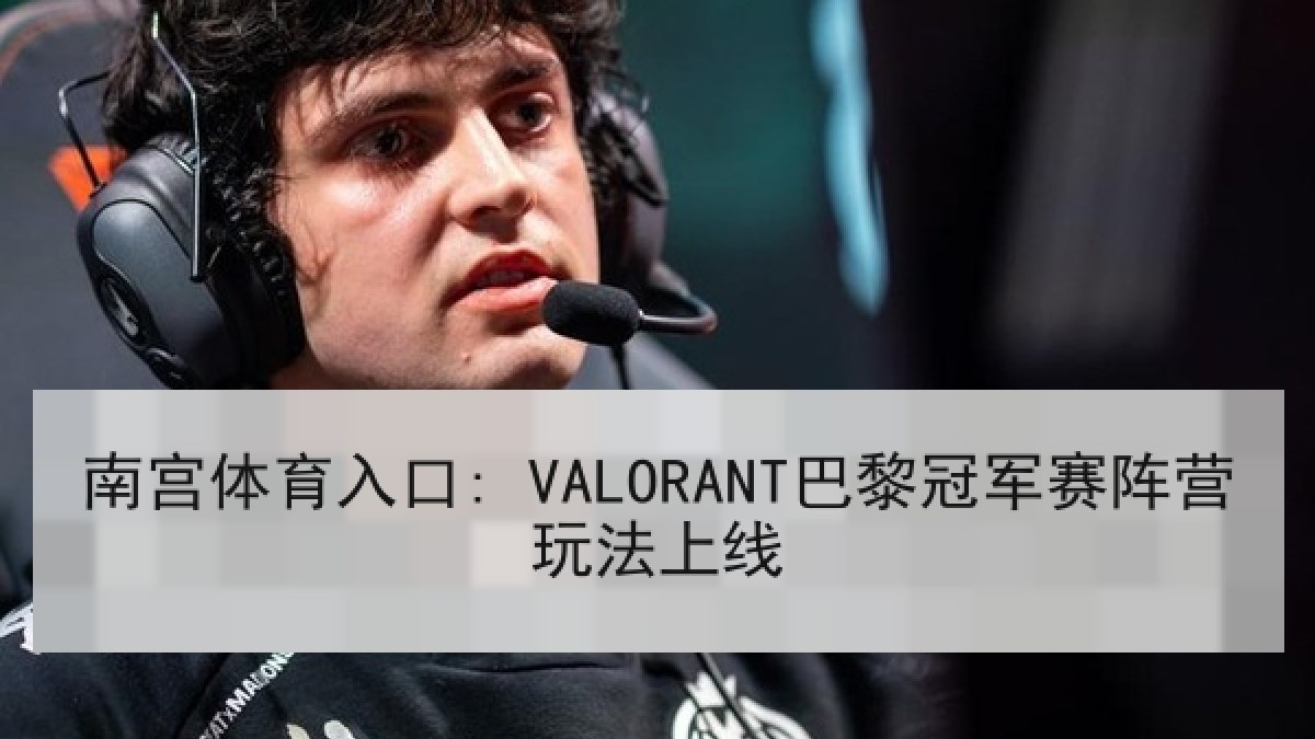 南宫体育入口: VALORANT巴黎冠军赛阵营玩法上线