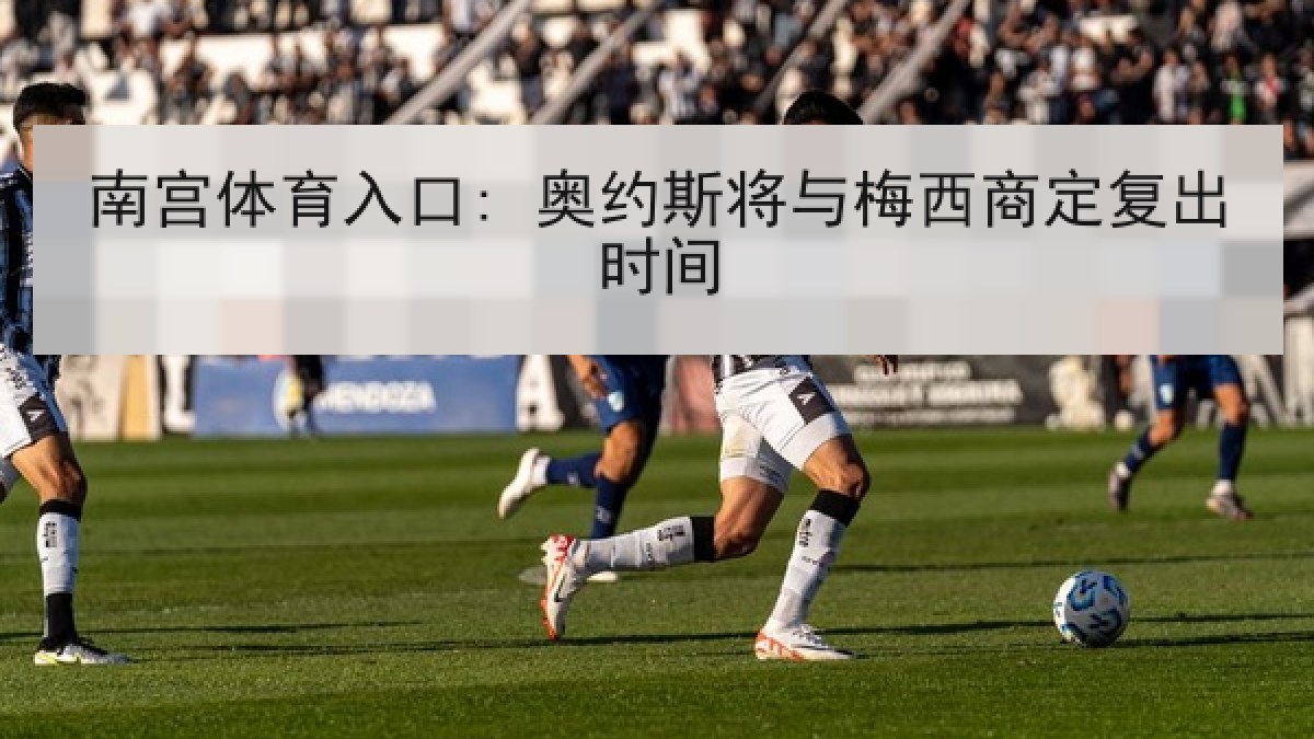 南宫体育入口: 奥约斯将与梅西商定复出时间