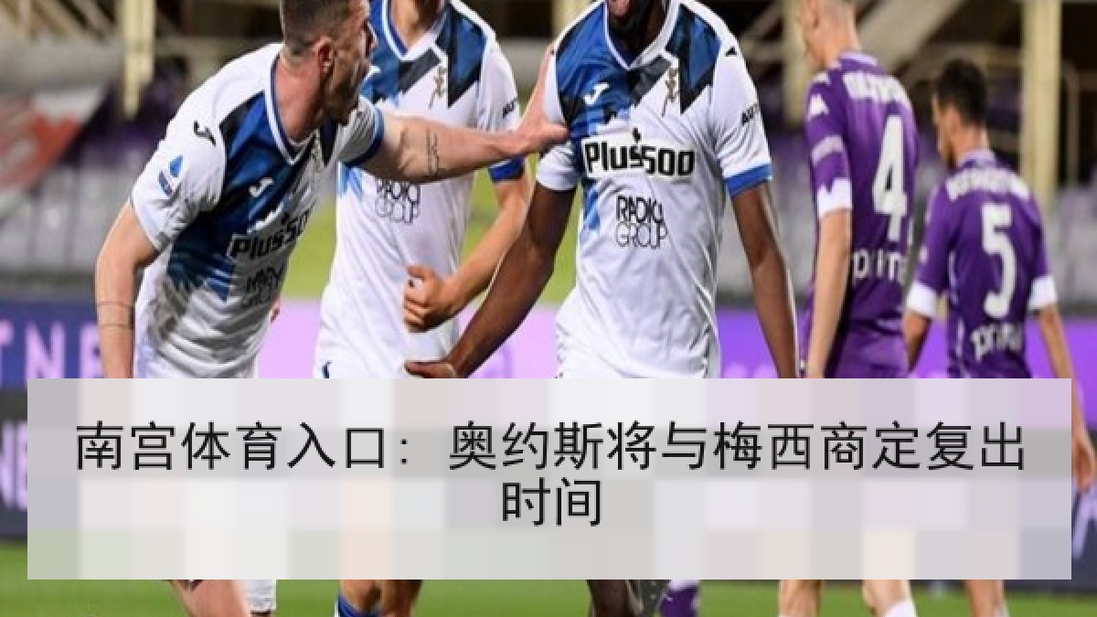 南宫体育入口: 奥约斯将与梅西商定复出时间