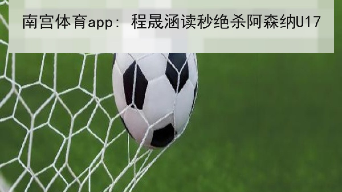 南宫体育app: 程晟涵读秒绝杀阿森纳U17