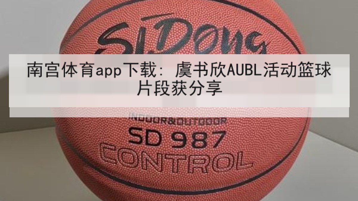 南宫体育app下载: 虞书欣AUBL活动篮球片段获分享 南宫体育app下载: 虞书欣AUBL活动篮球片段获分享