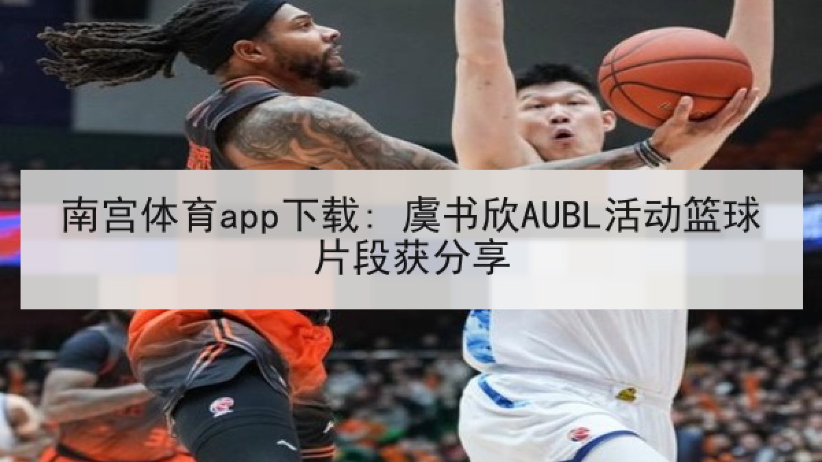 南宫体育app下载: 虞书欣AUBL活动篮球片段获分享