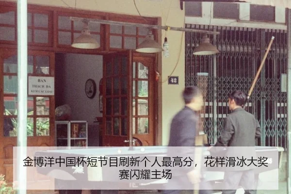 金博洋中国杯短节目刷新个人最高分，花样滑冰大奖赛闪耀主场