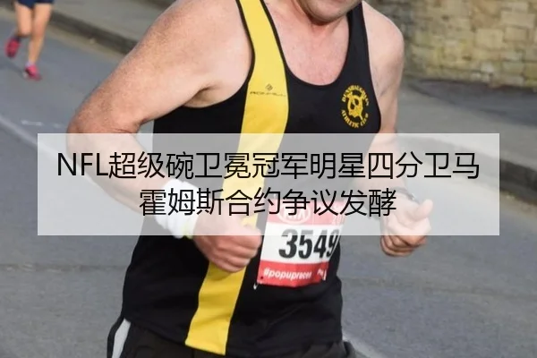 NFL超级碗卫冕冠军明星四分卫马霍姆斯合约争议发酵
