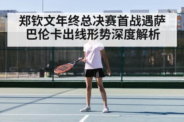 郑钦文年终总决赛首战遇萨巴伦卡出线形势深度解析